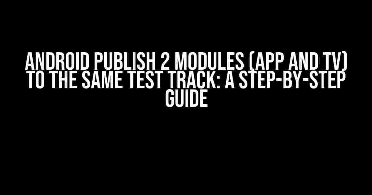 Android Publish 2 Modules (App and TV) to the Same Test Track: A Step-by-Step Guide