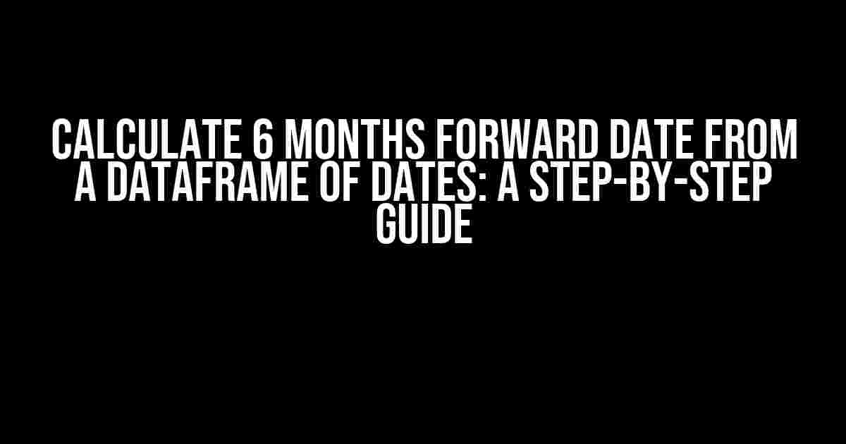 Calculate 6 months forward date from a dataframe of dates: A Step-by-Step Guide