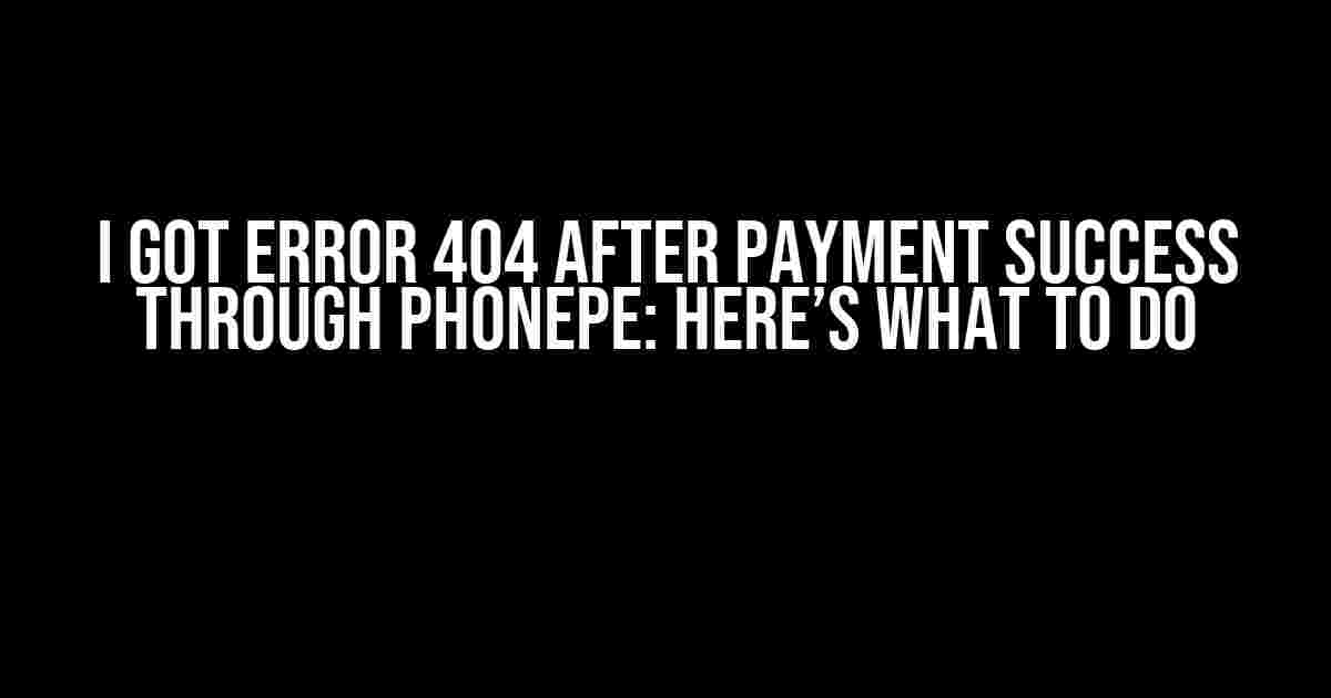 I Got Error 404 After Payment Success Through PhonePe: Here’s What to Do