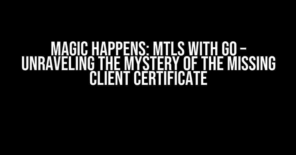 Magic Happens: mTLS with Go – Unraveling the Mystery of the Missing Client Certificate