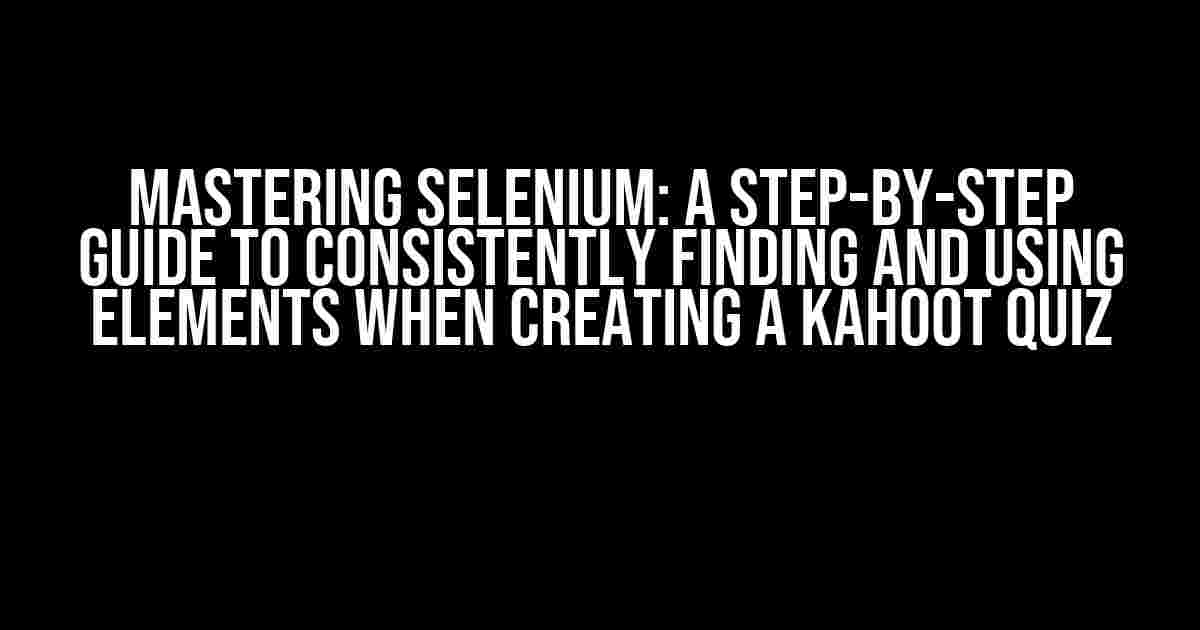 Mastering Selenium: A Step-by-Step Guide to Consistently Finding and Using Elements when Creating a Kahoot Quiz