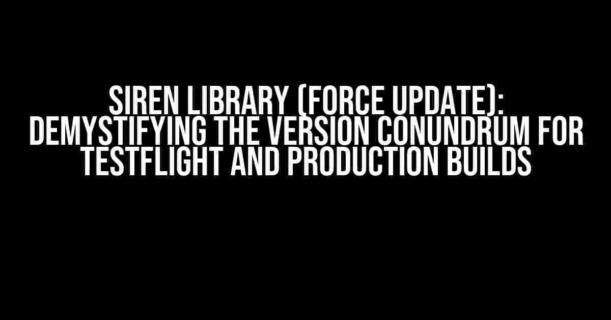 Siren Library (Force Update): Demystifying the Version Conundrum for TestFlight and Production Builds