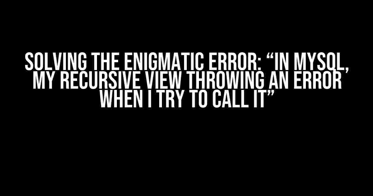 Solving the Enigmatic Error: “In MySQL, My recursive view throwing an error when I try to call it”