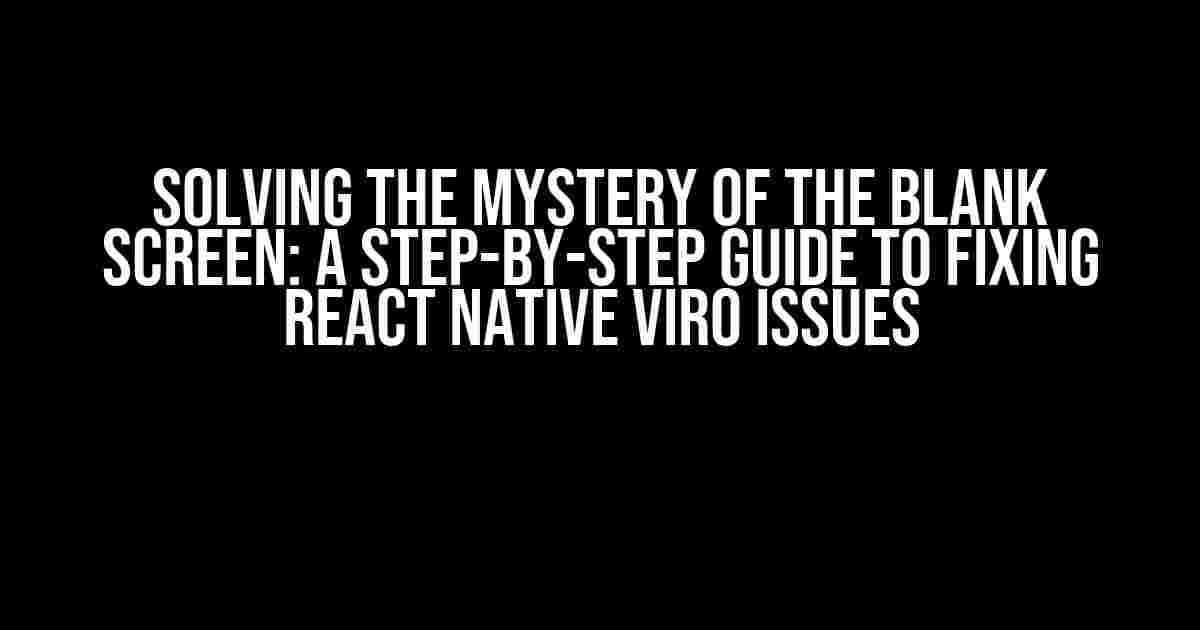 Solving the Mystery of the Blank Screen: A Step-by-Step Guide to Fixing React Native ViRO Issues