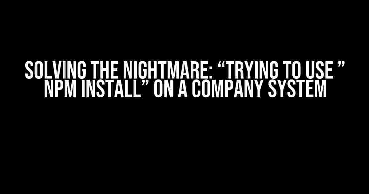 Solving the Nightmare: “Trying to use ” npm install” on a Company System