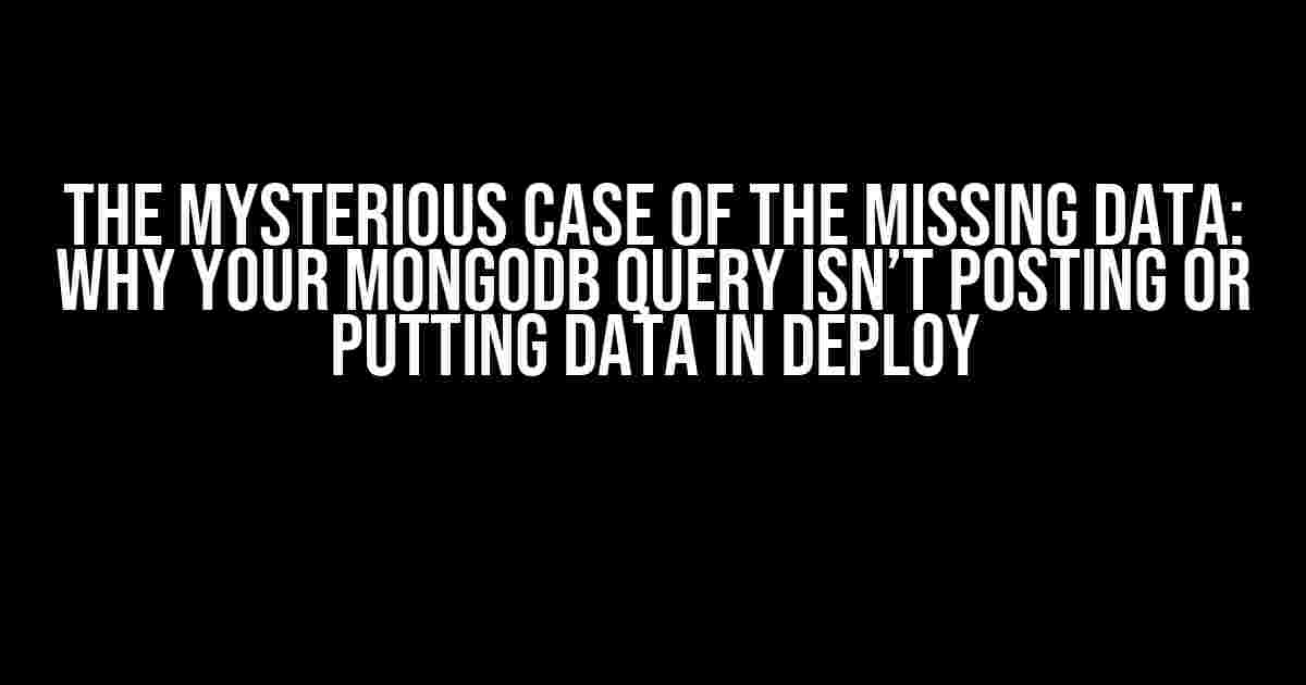 The Mysterious Case of the Missing Data: Why Your Mongodb Query Isn’t Posting or Putting Data in Deploy