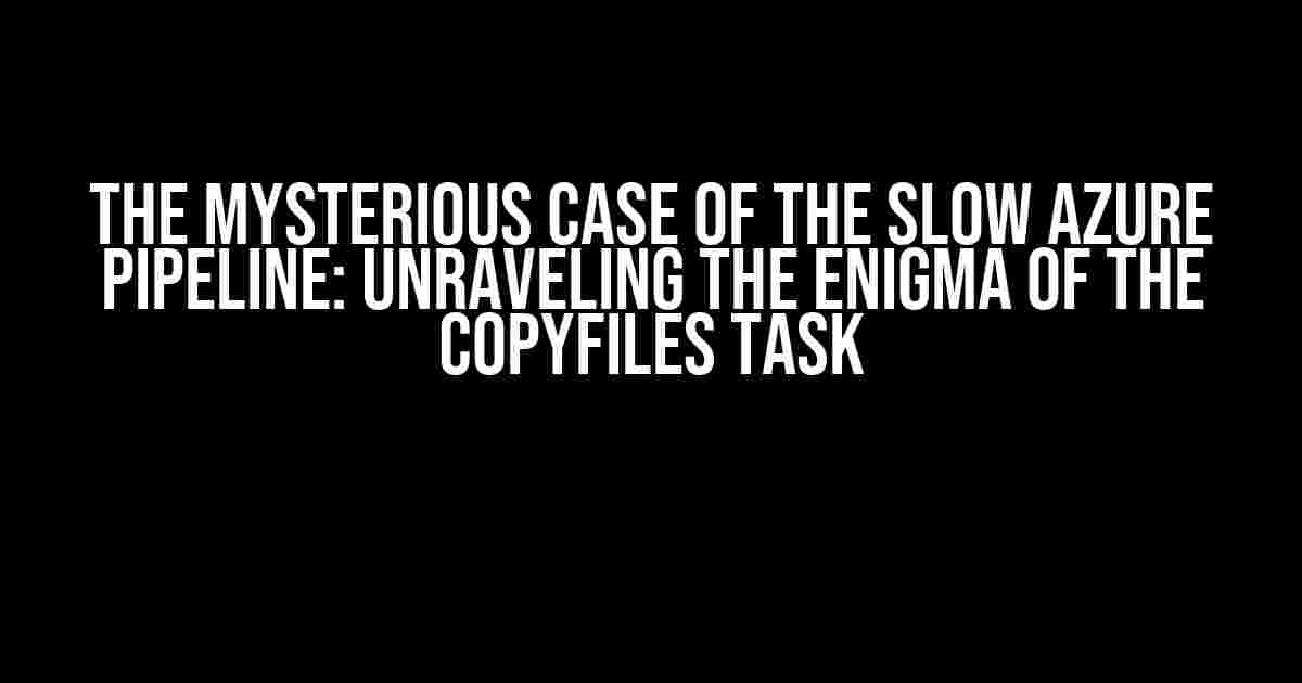 The Mysterious Case of the Slow Azure Pipeline: Unraveling the Enigma of the CopyFiles Task