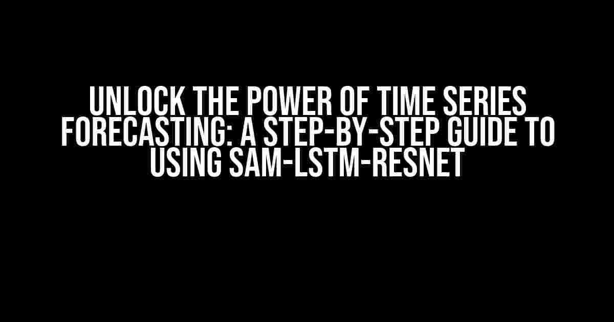 Unlock the Power of Time Series Forecasting: A Step-by-Step Guide to Using SAM-LSTM-RESNET