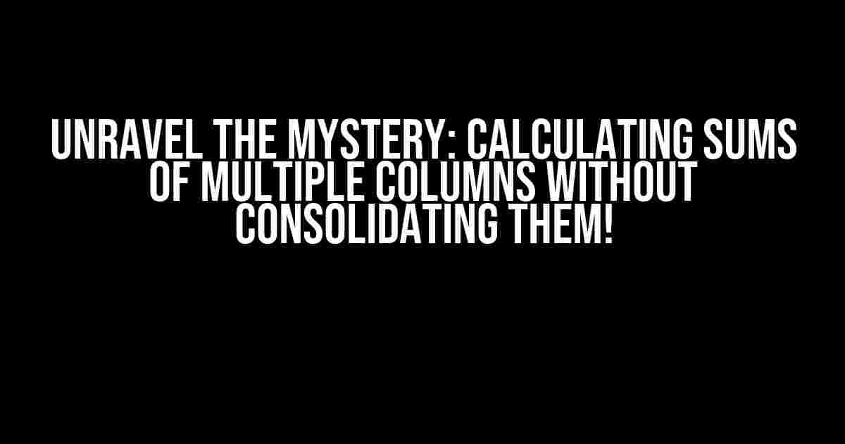 Unravel the Mystery: Calculating Sums of Multiple Columns Without Consolidating Them!